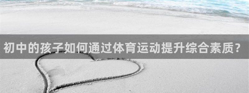 嗨王体育下载苹果：初中的孩子如何通过体育运动提升综合素质？
