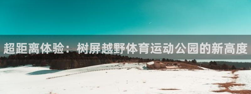 嗨王体育赛事直播平台：超距离体验：树屏越野体育运动公园的新高度