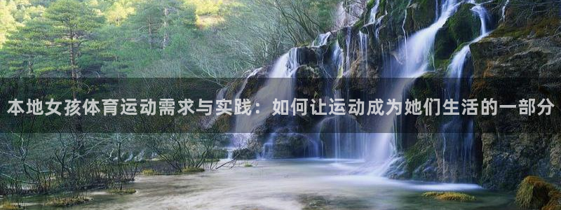 嗨王体育赛事在线直播免费观看高清：本地女孩体育运动需求与实践：如何让运动成为她们生活的一部分