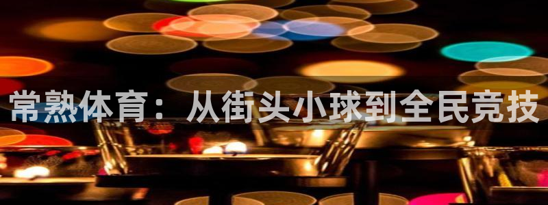 嗨王体育app官方网站：常熟体育：从街头小球到全民竞技